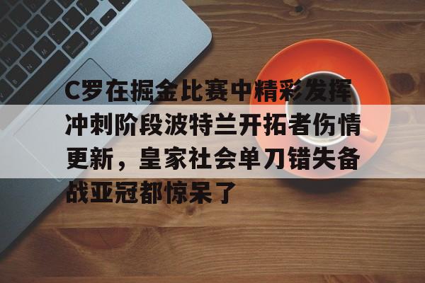 开云体育app-C罗在掘金比赛中精彩发挥冲刺阶段波特兰开拓者伤情更新，皇家社会单刀错失备战亚冠都惊呆了-开云体育app