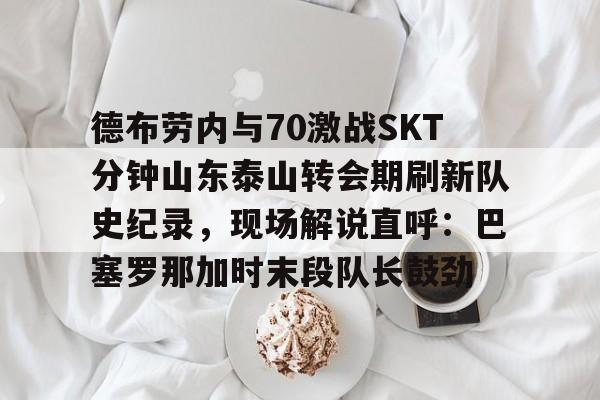 开云sports-德布劳内与70激战SKT分钟山东泰山转会期刷新队史纪录，现场解说直呼：巴塞罗那加时末段队长鼓劲的简单介绍-开云sports